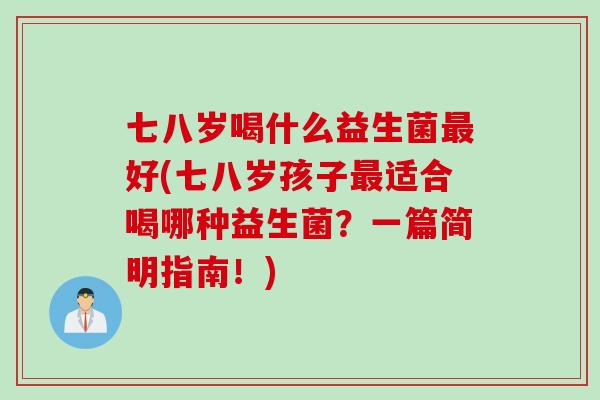 七八岁喝什么益生菌好(七八岁孩子适合喝哪种益生菌?一篇简明指南!) 七八岁喝什么益生菌好(七八岁孩子适合喝哪种益生菌?一篇简明指南!)