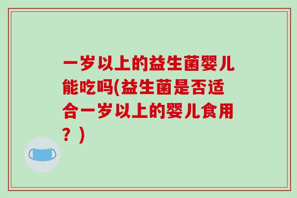 一岁以上的益生菌婴儿能吃吗(益生菌是否适合一岁以上的婴儿食用?) 一岁以上的益生菌婴儿能吃吗(益生菌是否适合一岁以上的婴儿食用?)