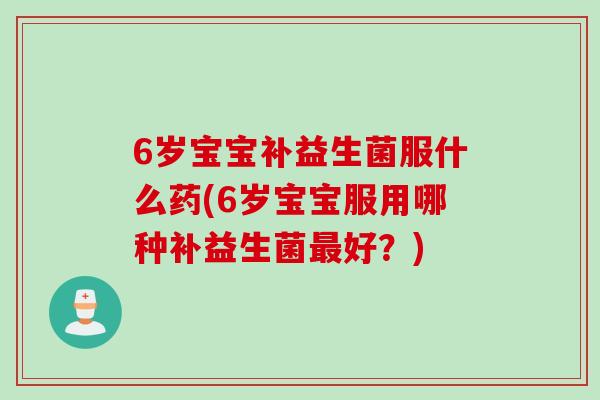 6岁宝宝补益生菌服什么药(6岁宝宝服用哪种补益生菌最好？)