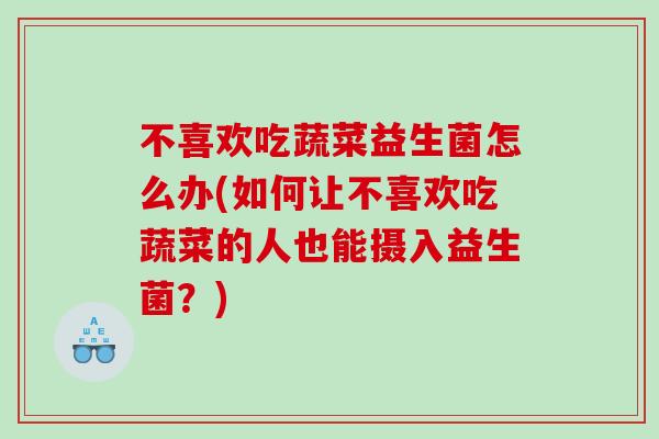 不喜欢吃蔬菜益生菌怎么办(如何让不喜欢吃蔬菜的人也能摄入益生菌？)