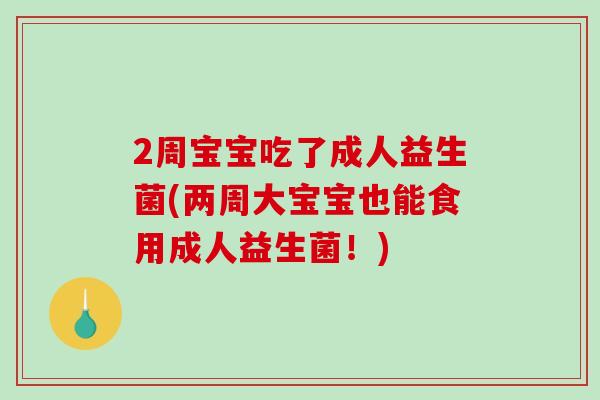 2周宝宝吃了成人益生菌(两周大宝宝也能食用成人益生菌！)