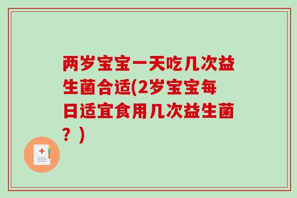 两岁宝宝一天吃几次益生菌合适(2岁宝宝每日适宜食用几次益生菌?) 两岁宝宝一天吃几次益生菌合适(2岁宝宝每日适宜食用几次益生菌?)