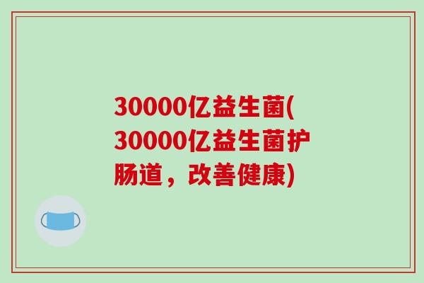 30000亿益生菌(30000亿益生菌护肠道，改善健康)