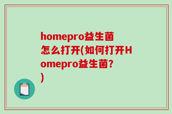 homepro益生菌怎么打开(如何打开Homepro益生菌？)