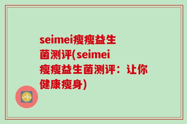 seimei瘦瘦益生菌测评(seimei瘦瘦益生菌测评：让你健康瘦身)