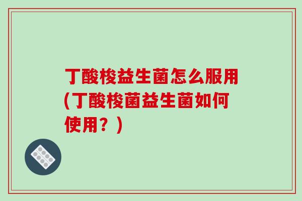 丁酸梭益生菌怎么服用(丁酸梭菌益生菌如何使用?) 丁酸梭益生菌怎么服用(丁酸梭菌益生菌如何使用?)