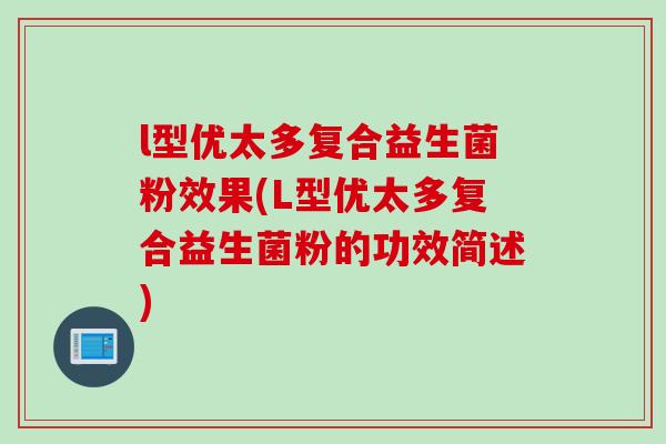 l型优太多复合益生菌粉效果(L型优太多复合益生菌粉的功效简述) l型优太多复合益生菌粉效果(L型优太多复合益生菌粉的功效简述)