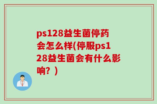 ps128益生菌停药会怎么样(停服ps128益生菌会有什么影响?) ps128益生菌停药会怎么样(停服ps128益生菌会有什么影响?)