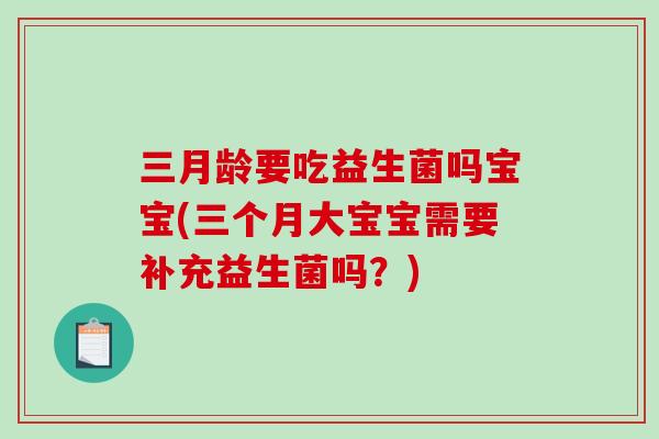 三月龄要吃益生菌吗宝宝(三个月大宝宝需要补充益生菌吗？)