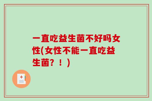 一直吃益生菌不好吗女性(女性不能一直吃益生菌?!) 一直吃益生菌不好吗女性(女性不能一直吃益生菌?!)
