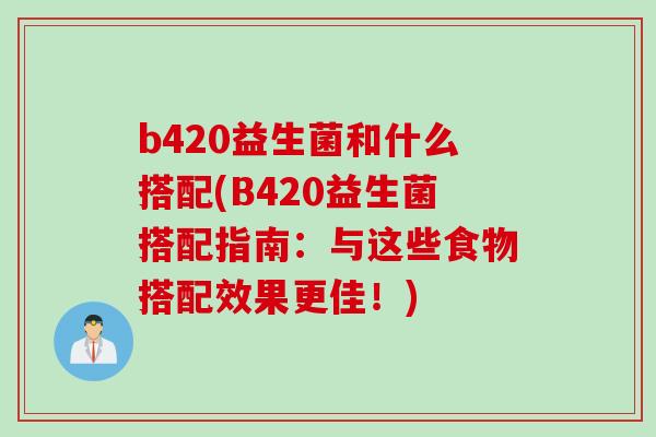 b420益生菌和什么搭配(B420益生菌搭配指南：与这些食物搭配效果更佳！)