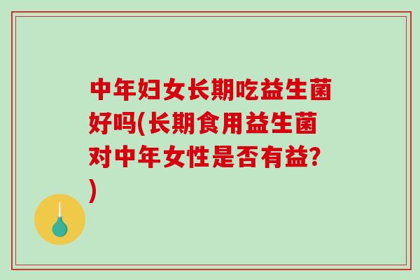 中年妇女长期吃益生菌好吗(长期食用益生菌对中年女性是否有益？)