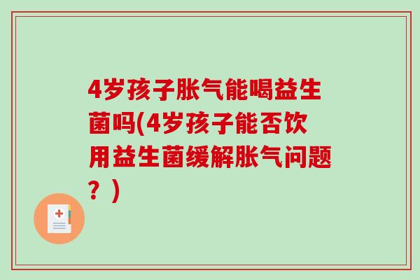 4岁孩子胀气能喝益生菌吗(4岁孩子能否饮用益生菌缓解胀气问题？)