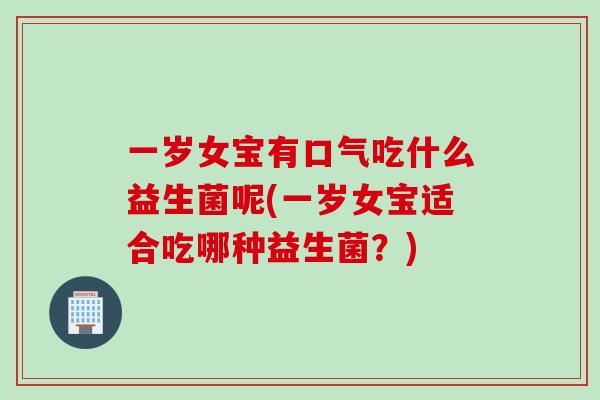 一岁女宝有口气吃什么益生菌呢(一岁女宝适合吃哪种益生菌？)