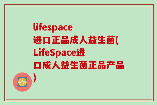 lifespace 进口正品成人益生菌(LifeSpace进口成人益生菌正品产品)