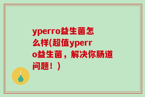 yperro益生菌怎么样(超值yperro益生菌，解决你肠道问题！)
