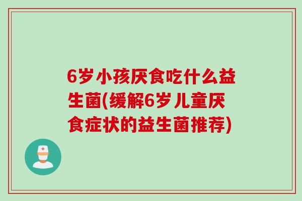6岁小孩厌食吃什么益生菌(缓解6岁儿童厌食症状的益生菌推荐)