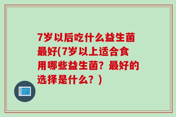 7岁以后吃什么益生菌最好(7岁以上适合食用哪些益生菌？最好的选择是什么？)