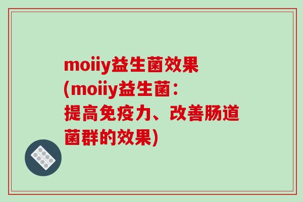 moiiy益生菌效果(moiiy益生菌：提高免疫力、改善肠道菌群的效果)