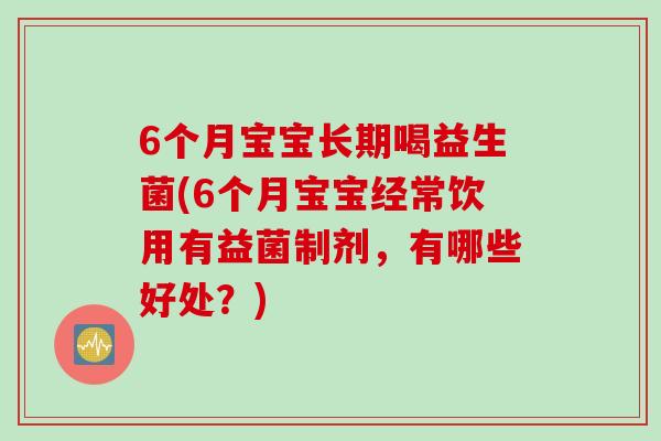 6个月宝宝长期喝益生菌(6个月宝宝经常饮用有益菌制剂，有哪些好处？)
