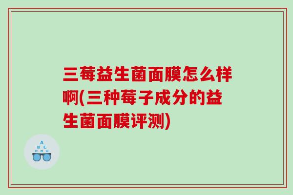 三莓益生菌面膜怎么样啊(三种莓子成分的益生菌面膜评测) 三莓益生菌面膜怎么样啊(三种莓子成分的益生菌面膜评测)