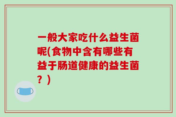 一般大家吃什么益生菌呢(食物中含有哪些有益于肠道健康的益生菌？)
