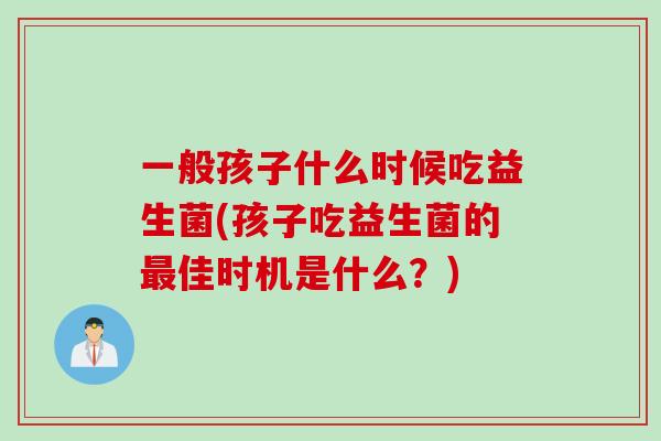 一般孩子什么时候吃益生菌(孩子吃益生菌的最佳时机是什么？)