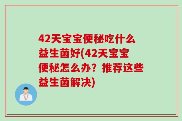 42天宝宝便秘吃什么益生菌好(42天宝宝便秘怎么办？推荐这些益生菌解决)