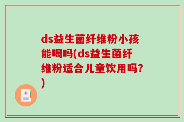 ds益生菌纤维粉小孩能喝吗(ds益生菌纤维粉适合儿童饮用吗？)