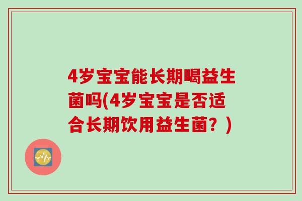 4岁宝宝能长期喝益生菌吗(4岁宝宝是否适合长期饮用益生菌？)