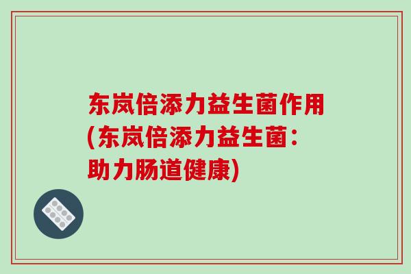 东岚倍添力益生菌作用(东岚倍添力益生菌:助力肠道健康) 东岚倍添力益生菌作用(东岚倍添力益生菌:助力肠道健康)