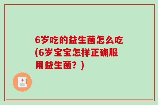 6岁吃的益生菌怎么吃(6岁宝宝怎样正确服用益生菌？)