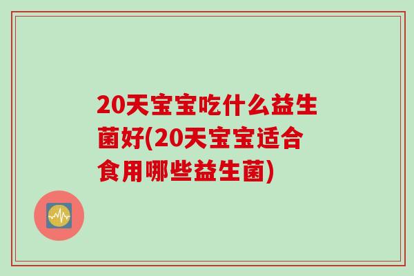 20天宝宝吃什么益生菌好(20天宝宝适合食用哪些益生菌) 20天宝宝吃什么益生菌好(20天宝宝适合食用哪些益生菌)