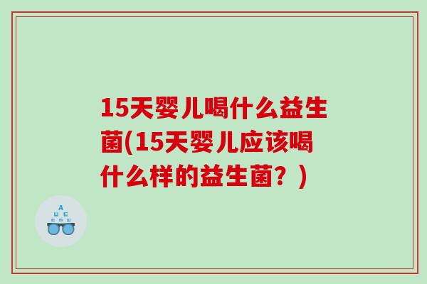 15天婴儿喝什么益生菌(15天婴儿应该喝什么样的益生菌？)