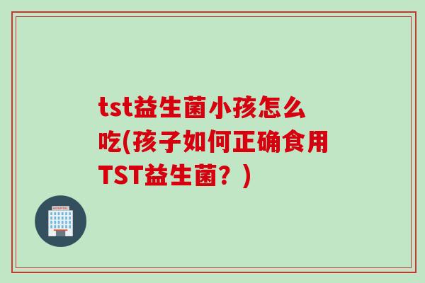 tst益生菌小孩怎么吃(孩子如何正确食用TST益生菌？)