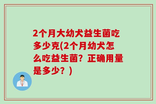 2个月大幼犬益生菌吃多少克(2个月幼犬怎么吃益生菌？正确用量是多少？)