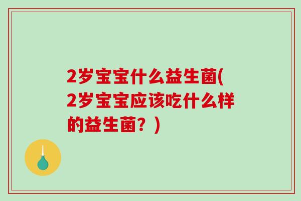 2岁宝宝什么益生菌(2岁宝宝应该吃什么样的益生菌？)