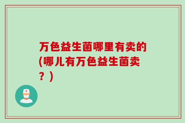 万色益生菌哪里有卖的(哪儿有万色益生菌卖?) 万色益生菌哪里有卖的(哪儿有万色益生菌卖?)