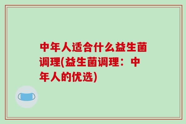 中年人适合什么益生菌调理(益生菌调理：中年人的优选)