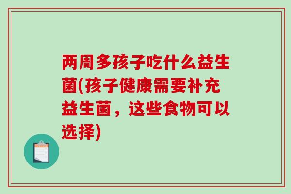 两周多孩子吃什么益生菌(孩子健康需要补充益生菌,这些食物可以选择) 两周多孩子吃什么益生菌(孩子健康需要补充益生菌,这些食物可以选择)