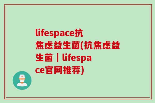 lifespace抗焦虑益生菌(抗焦虑益生菌｜lifespace官网推荐)