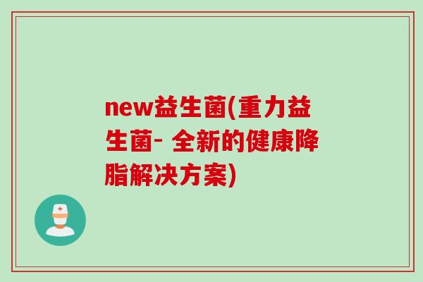 new益生菌(重力益生菌- 全新的健康解决方案) new益生菌(重力益生菌- 全新的健康解决方案)