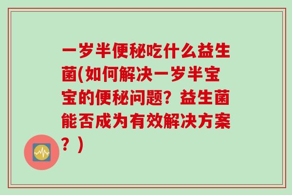 一岁半吃什么益生菌(如何解决一岁半宝宝的问题?益生菌能否成为有效解决方案?) 一岁半吃什么益生菌(如何解决一岁半宝宝的问题?益生菌能否成为有效解决方案?)