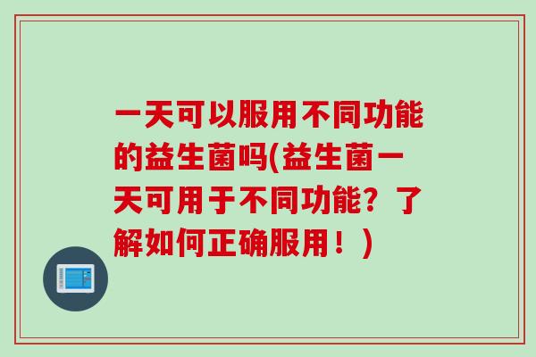 一天可以服用不同功能的益生菌吗(益生菌一天可用于不同功能？了解如何正确服用！)