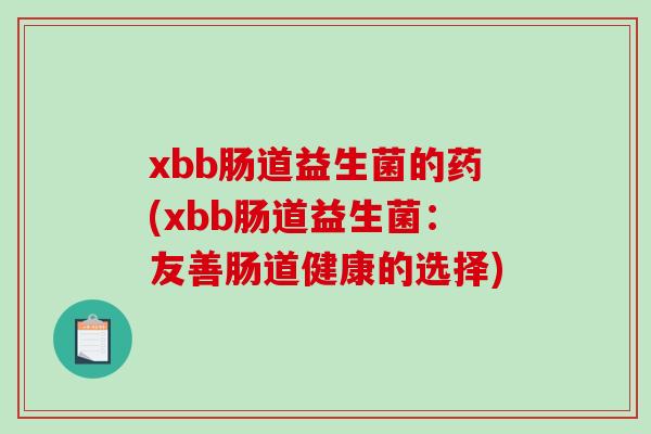 xbb肠道益生菌的药(xbb肠道益生菌:友善肠道健康的选择) xbb肠道益生菌的药(xbb肠道益生菌:友善肠道健康的选择)