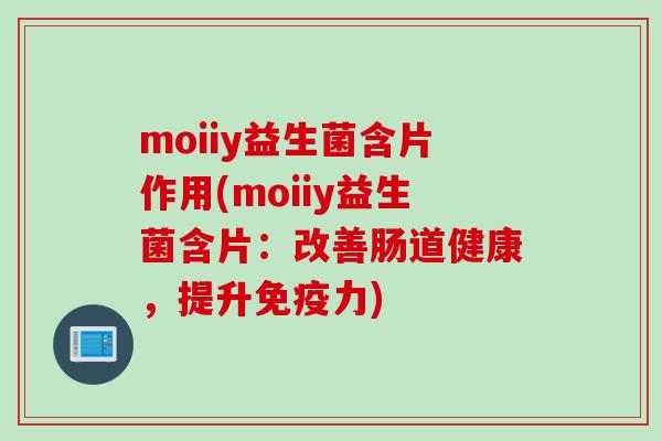 moiiy益生菌含片作用(moiiy益生菌含片:改善肠道健康,提升力) moiiy益生菌含片作用(moiiy益生菌含片:改善肠道健康,提升力)