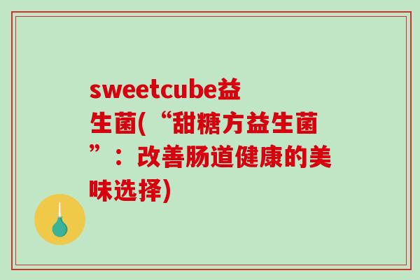 sweetcube益生菌(“甜糖方益生菌”：改善肠道健康的美味选择)