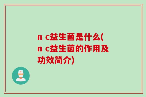 n c益生菌是什么(n c益生菌的作用及功效简介)