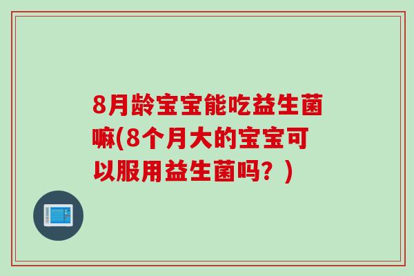 8月龄宝宝能吃益生菌嘛(8个月大的宝宝可以服用益生菌吗？)
