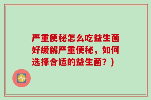 严重便秘怎么吃益生菌好缓解严重便秘，如何选择合适的益生菌？)